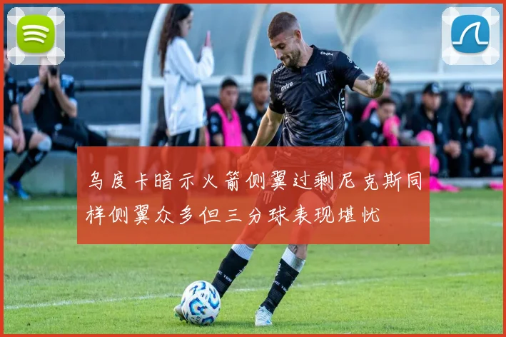 乌度卡暗示火箭侧翼过剩尼克斯同样侧翼众多但三分球表现堪忧