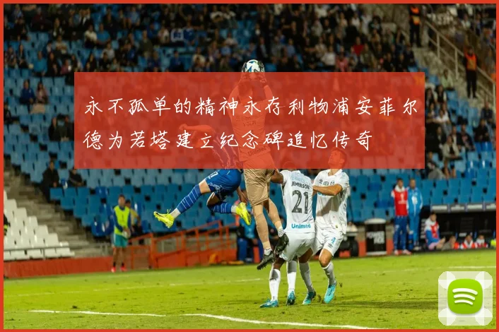 永不孤单的精神永存利物浦安菲尔德为若塔建立纪念碑追忆传奇