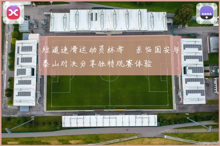 短道速滑运动员林孝埈亲临国安与泰山对决分享独特观赛体验