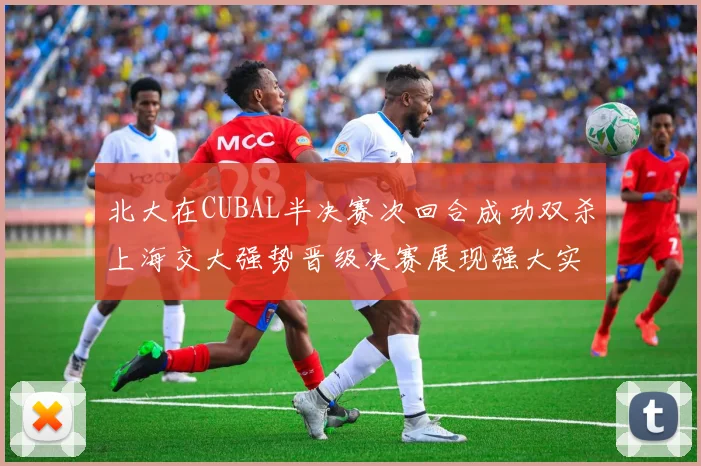 北大在CUBAL半决赛次回合成功双杀上海交大强势晋级决赛展现强大实力