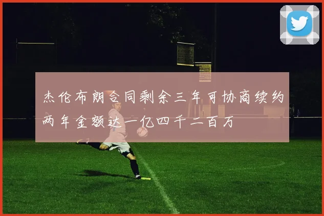 杰伦布朗合同剩余三年可协商续约两年金额达一亿四千二百万