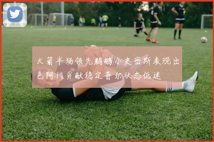 火箭半场领先鹈鹕小史密斯表现出色阿门贡献稳定普尔状态低迷