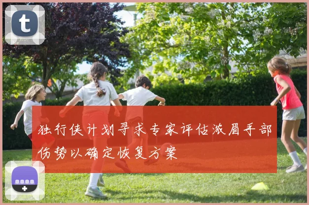独行侠计划寻求专家评估浓眉手部伤势以确定恢复方案