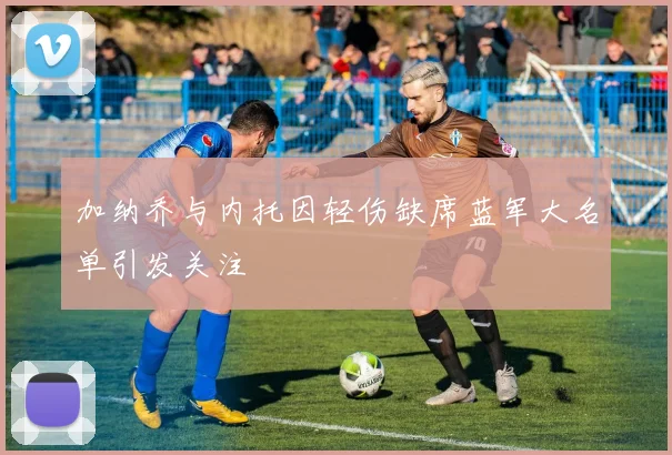 加纳乔与内托因轻伤缺席蓝军大名单引发关注