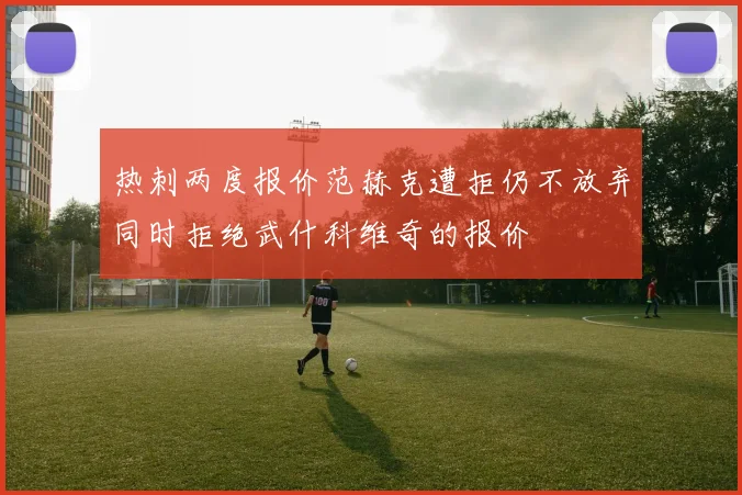 热刺两度报价范赫克遭拒仍不放弃同时拒绝武什科维奇的报价