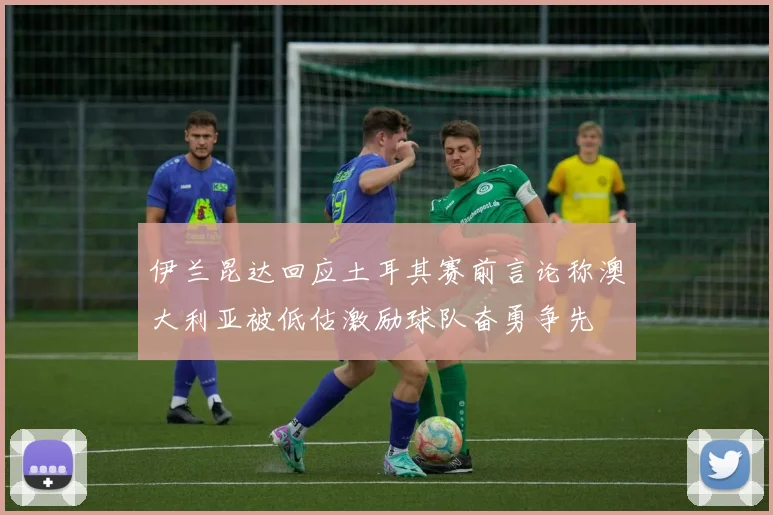 伊兰昆达回应土耳其赛前言论称澳大利亚被低估激励球队奋勇争先
