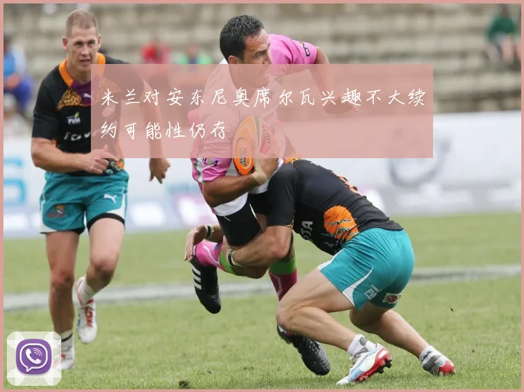 米兰对安东尼奥席尔瓦兴趣不大续约可能性仍存