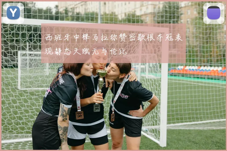 西班牙中锋马拉称赞密歇根夺冠表现静态天赋无与伦比