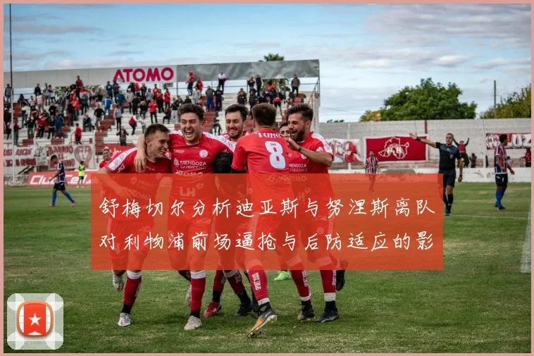 舒梅切尔分析迪亚斯与努涅斯离队对利物浦前场逼抢与后防适应的影响