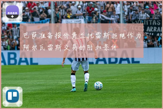 巴萨准备报价费兰托雷斯拒绝作为阿尔瓦雷斯交易的附加条件
