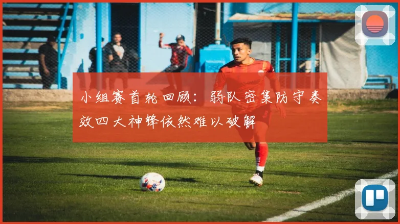小组赛首轮回顾：弱队密集防守奏效四大神锋依然难以破解