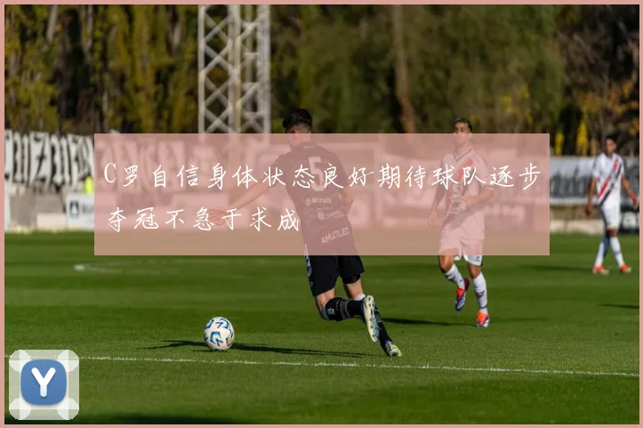 C罗自信身体状态良好期待球队逐步夺冠不急于求成