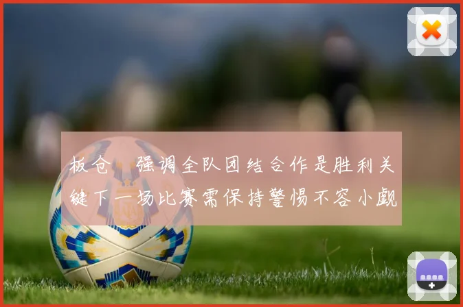板仓滉强调全队团结合作是胜利关键下一场比赛需保持警惕不容小觑