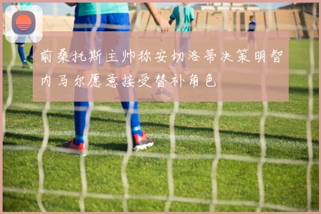 前桑托斯主帅称安切洛蒂决策明智内马尔愿意接受替补角色