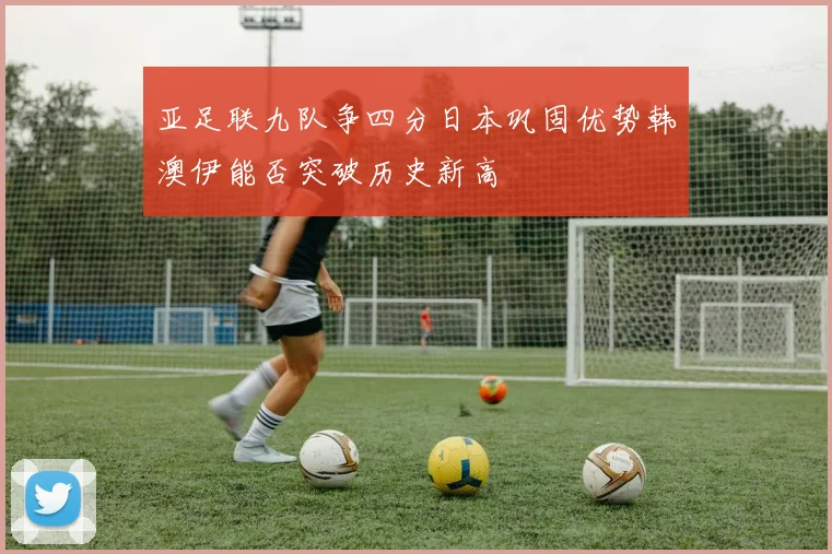 亚足联九队争四分日本巩固优势韩澳伊能否突破历史新高