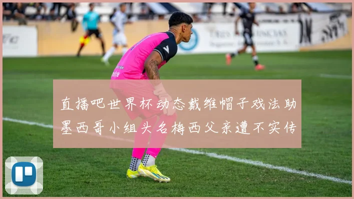 直播吧世界杯动态戴维帽子戏法助墨西哥小组头名梅西父亲遭不实传言困扰