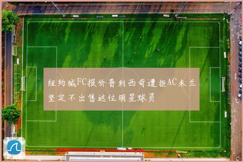 纽约城FC报价普利西奇遭拒AC米兰坚定不出售这位明星球员