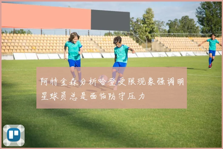 阿特金森分析哈登受限现象强调明星球员总是面临防守压力