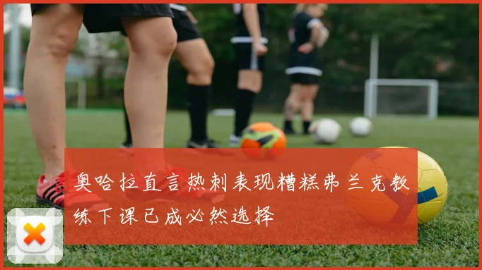 奥哈拉直言热刺表现糟糕弗兰克教练下课已成必然选择