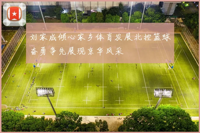 刘家成倾心家乡体育发展北控篮球奋勇争先展现京华风采