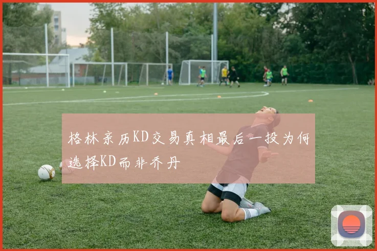格林亲历KD交易真相最后一投为何选择KD而非乔丹