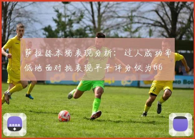 萨拉赫本场表现分析：过人成功率低地面对抗表现平平评分仅为66